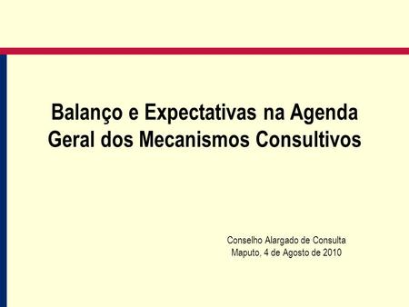 Balanço e Expectativas na Agenda Geral dos Mecanismos Consultivos Conselho Alargado de Consulta Maputo, 4 de Agosto de 2010.