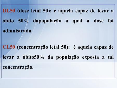 DL50 (dose letal 50): é aquela capaz de levar a óbito 50% dapopulação a qual a dose foi admnistrada. CL50 (concentração letal 50): é aquela capaz de levar.