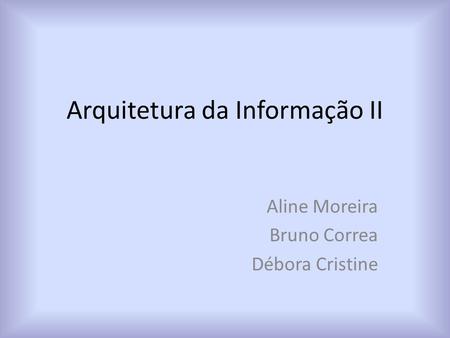 Arquitetura da Informação II Aline Moreira Bruno Correa Débora Cristine.