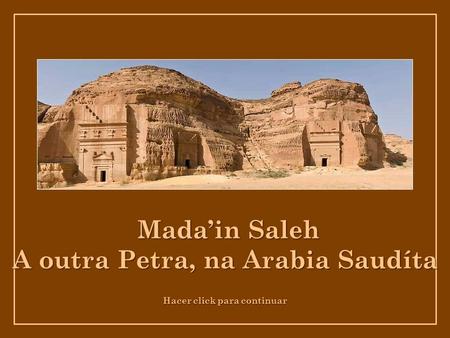 Hacer click para continuar Mada’in Saleh Mada’in Saleh A outra Petra, na Arabia Saudíta.