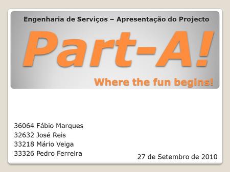 Part-A! Where the fun begins! Engenharia de Serviços – Apresentação do Projecto 36064 Fábio Marques 32632 José Reis 33218 Mário Veiga 33326 Pedro Ferreira.