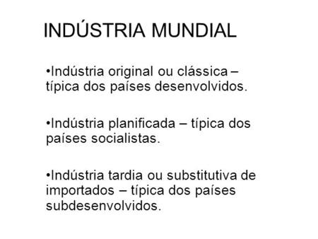 INDÚSTRIA MUNDIAL Indústria original ou clássica – típica dos países desenvolvidos. Indústria planificada – típica dos países socialistas. Indústria tardia.