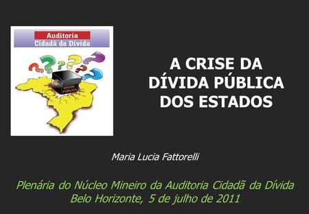 Maria Lucia Fattorelli Plenária do Núcleo Mineiro da Auditoria Cidadã da Dívida Belo Horizonte, 5 de julho de 2011 A CRISE DA DÍVIDA PÚBLICA DOS ESTADOS.