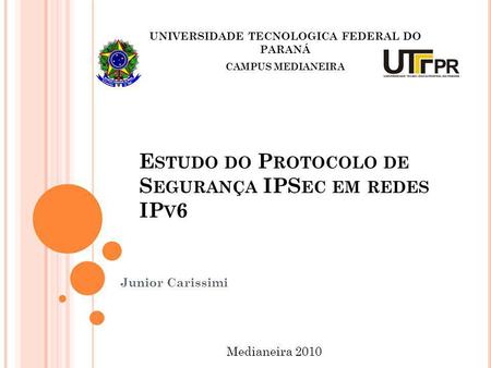 E STUDO DO P ROTOCOLO DE S EGURANÇA IPS EC EM REDES IP V 6 Junior Carissimi UNIVERSIDADE TECNOLOGICA FEDERAL DO PARANÁ CAMPUS MEDIANEIRA Medianeira 2010.