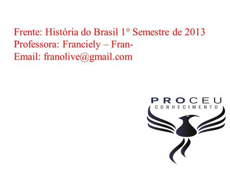 Frente: História do Brasil 1° Semestre de 2013 Professora: Franciely – Fran-