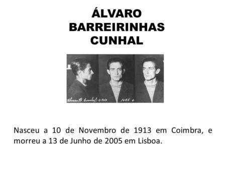 ÁLVARO BARREIRINHAS CUNHAL Nasceu a 10 de Novembro de 1913 em Coimbra, e morreu a 13 de Junho de 2005 em Lisboa.