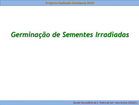 Germinação de Sementes Irradiadas Projecto Radiação Ambiente 2010 Escola Secundária de S. Pedro do Sul – Ano lectivo 2010/11.