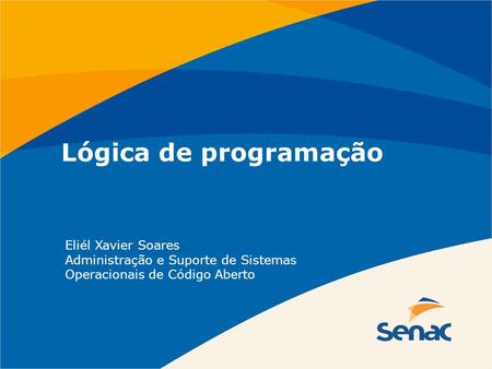Lógica de programação Eliél Xavier Soares Administração e Suporte de Sistemas Operacionais de Código Aberto.