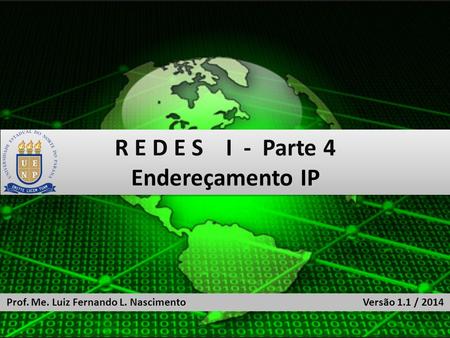 R E D E S I - Parte 4 Endereçamento IP R E D E S I - Parte 4 Endereçamento IP Prof. Me. Luiz Fernando L. Nascimento Versão 1.1 / 2014.