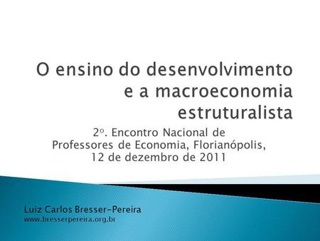Luiz Carlos Bresser-Pereira www.bresserpereira.org.br 2 o. Encontro Nacional de Professores de Economia, Florianópolis, 12 de dezembro de 2011.