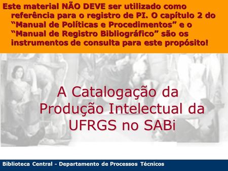 Biblioteca Central - Departamento de Processos Técnicos A Catalogação da Produção Intelectual da UFRGS no SABi Este material NÃO DEVE ser utilizado como.