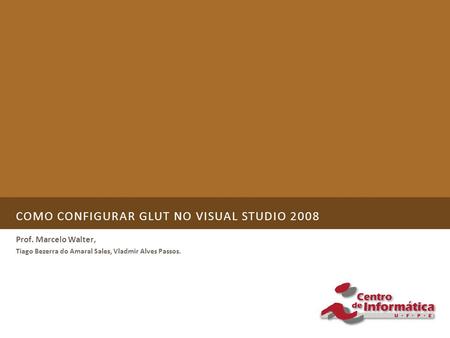 COMO CONFIGURAR GLUT NO VISUAL STUDIO 2008 Prof. Marcelo Walter, Tiago Bezerra do Amaral Sales, Vladmir Alves Passos.
