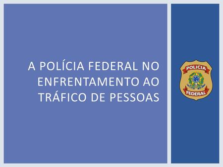 A POLÍCIA FEDERAL NO ENFRENTAMENTO AO TRÁFICO DE PESSOAS.