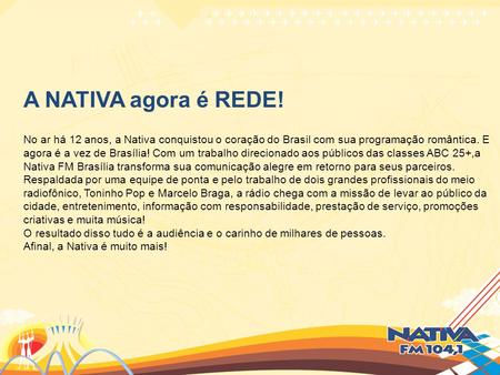 A NATIVA agora é REDE!   No ar há 12 anos, a Nativa conquistou o coração do Brasil com sua programação romântica. E agora é a vez de Brasília! Com um trabalho.