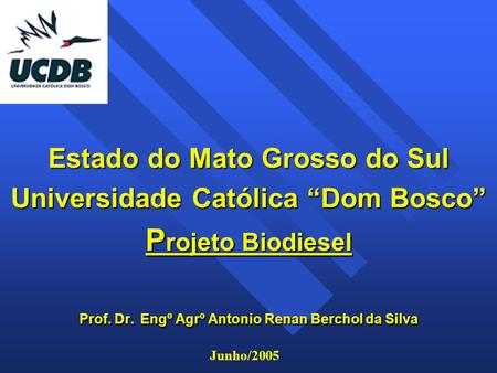 Estado do Mato Grosso do Sul Universidade Católica “Dom Bosco” P rojeto Biodiesel Prof. Dr. Engº Agrº Antonio Renan Berchol da Silva Junho/2005.