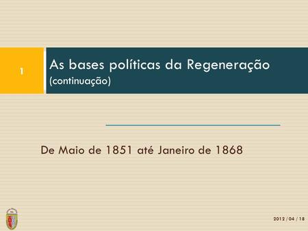 De Maio de 1851 até Janeiro de 1868 As bases políticas da Regeneração (continuação) 1 2012 / 04 / 18.
