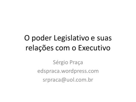 O poder Legislativo e suas relações com o Executivo Sérgio Praça edspraca.wordpress.com