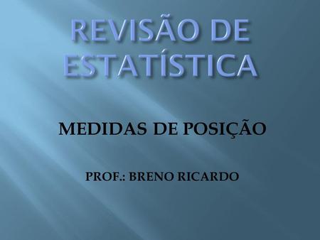 MEDIDAS DE POSIÇÃO PROF.: BRENO RICARDO.
