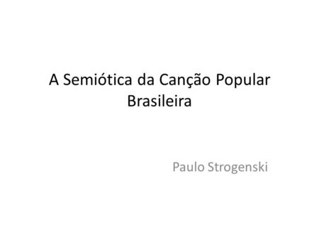 A Semiótica da Canção Popular Brasileira Paulo Strogenski.