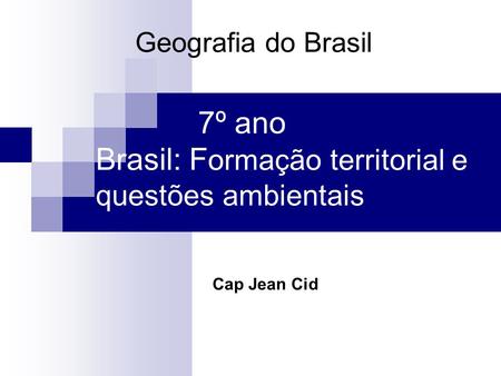 7º ano Brasil: F ormação territorial e questões ambientais Geografia do Brasil Cap Jean Cid.