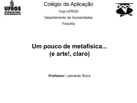 Colégio de Aplicação CAp-UFRGS Departamento de Humanidades Filosofia Um pouco de metafísica... (e arte!, claro) Professor: Leonardo Ruivo.