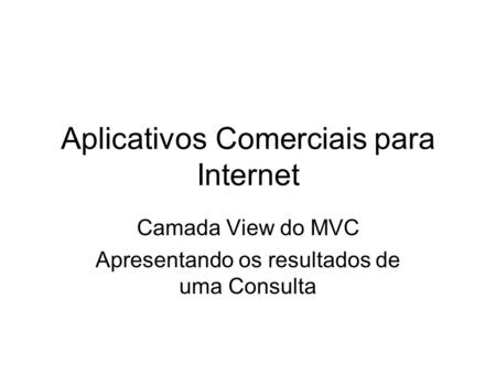 Aplicativos Comerciais para Internet Camada View do MVC Apresentando os resultados de uma Consulta.