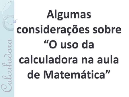 Algumas considerações sobre “O uso da calculadora na aula de Matemática” Calculadora.