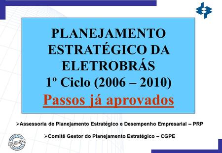 PLANEJAMENTO ESTRATÉGICO DA ELETROBRÁS 1º Ciclo (2006 – 2010) Passos já aprovados  Assessoria de Planejamento Estratégico e Desempenho Empresarial – PRP.