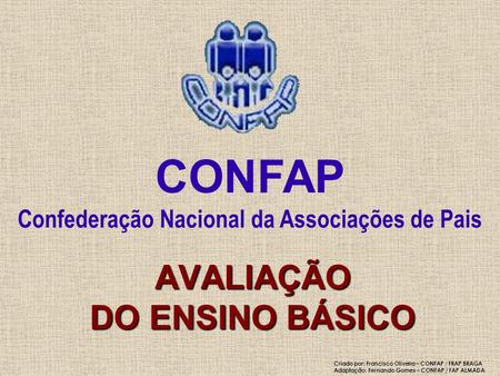 CONFAP Confederação Nacional da Associações de Pais AVALIAÇÃO DO ENSINO BÁSICO Criado por: Francisco Oliveira – CONFAP / FRAP BRAGA Adaptação: Fernando.