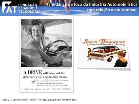 Após 2 a Guerra Mundial mulher TAMBÉM passou a ser consumidora A mudança de foco da Indústria Automobilística com relação ao automóvel.
