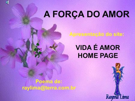 Poema de: raylima@terra.com.br A FORÇA DO AMOR Apresentação do site: VIDA É AMOR HOME PAGE Poema de: raylima@terra.com.br.