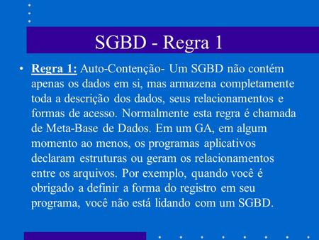 SGBD - Regra 1 Regra 1: Auto-Contenção- Um SGBD não contém apenas os dados em si, mas armazena completamente toda a descrição dos dados, seus relacionamentos.
