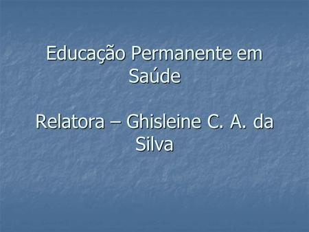 Educação Permanente em Saúde Relatora – Ghisleine C. A. da Silva.