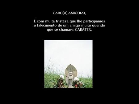 CARO(A) AMIGO(A), É com muita tristeza que lhe participamos o falecimento de um amigo muito querido que se chamava CARÁTER.