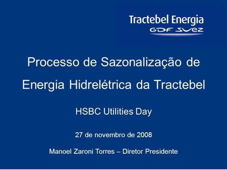 1 HSBC Utilities Day 27 de novembro de 2008 Manoel Zaroni Torres – Diretor Presidente Processo de Sazonalização de Energia Hidrelétrica da Tractebel.