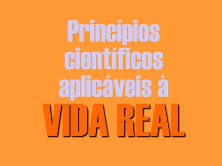 Princípios científicos aplicáveis à VIDA REAL.