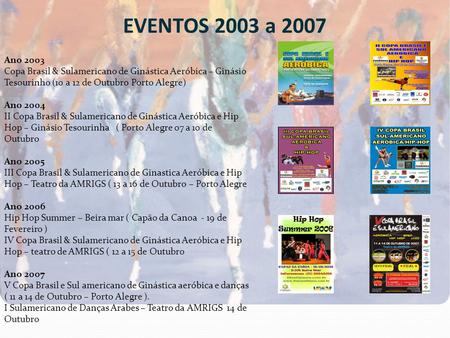 EVENTOS 2003 a 2007 Ano 2003 Copa Brasil & Sulamericano de Ginástica Aeróbica – Ginásio Tesourinho (10 a 12 de Outubro Porto Alegre) Ano 2004 II Copa Brasil.