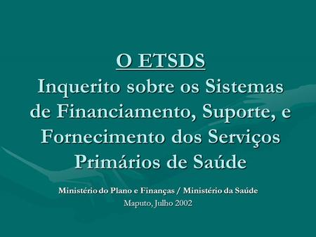 O ETSDS Inquerito sobre os Sistemas de Financiamento, Suporte, e Fornecimento dos Serviços Primários de Saúde Ministério do Plano e Finanças / Ministério.