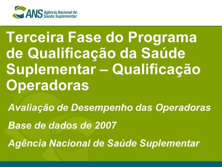 Terceira Fase do Programa de Qualificação da Saúde Suplementar – Qualificação Operadoras Avaliação de Desempenho das Operadoras Base de dados de 2007 Agência.