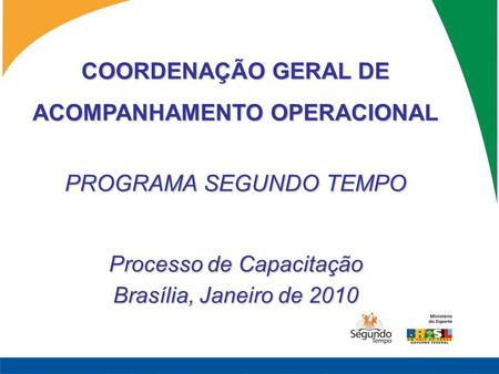 COORDENAÇÃO GERAL DE ACOMPANHAMENTO OPERACIONAL PROGRAMA SEGUNDO TEMPO Processo de Capacitação Brasília, Janeiro de 2010.