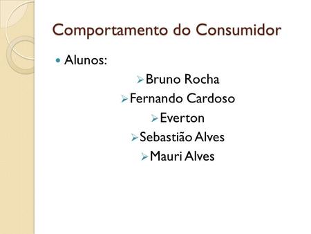 Comportamento do Consumidor Alunos:  Bruno Rocha  Fernando Cardoso  Everton  Sebastião Alves  Mauri Alves.