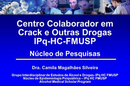Centro Colaborador em Crack e Outras Drogas IPq-HC-FMUSP Núcleo de Pesquisas Dra. Camila Magalhães Silveira Grupo Interdisciplinar de Estudos de Álcool.