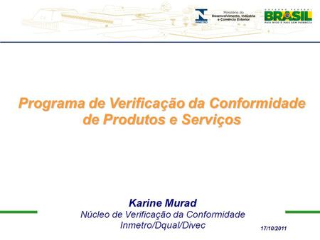 Karine Murad Núcleo de Verificação da Conformidade Inmetro/Dqual/Divec Programa de Verificação da Conformidade de Produtos e Serviços 17/10/2011.