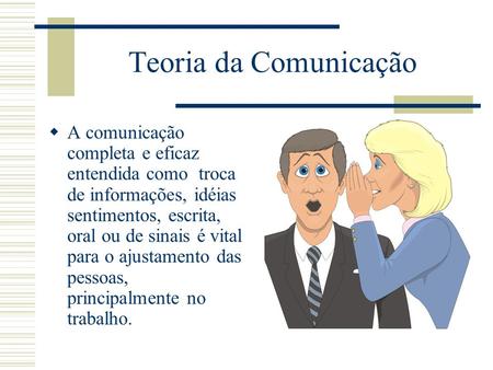 Teoria da Comunicação A comunicação completa e eficaz entendida como troca de informações, idéias sentimentos, escrita, oral ou de sinais é vital para.