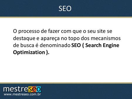 SEO O processo de fazer com que o seu site se destaque e apareça no topo dos mecanismos de busca é denominado SEO ( Search Engine Optimization ).