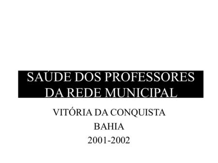 SAÚDE DOS PROFESSORES DA REDE MUNICIPAL VITÓRIA DA CONQUISTA BAHIA 2001-2002.