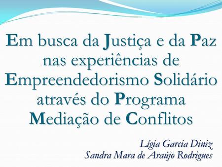 Lígia Garcia Diniz Sandra Mara de Araújo Rodrigues Em busca da Justiça e da Paz nas experiências de Empreendedorismo Solidário através do Programa Mediação.
