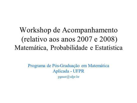 Workshop de Acompanhamento (relativo aos anos 2007 e 2008) Matemática, Probabilidade e Estatística Programa de Pós-Graduação em Matemática Aplicada - UFPR.