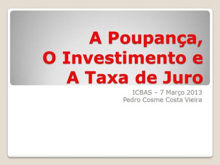 A Poupança, O Investimento e A Taxa de Juro ICBAS – 7 Março 2013 Pedro Cosme Costa Vieira.