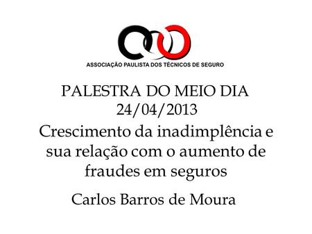 Crescimento da inadimplência e sua relação com o aumento de fraudes em seguros Carlos Barros de Moura PALESTRA DO MEIO DIA 24/04/2013.
